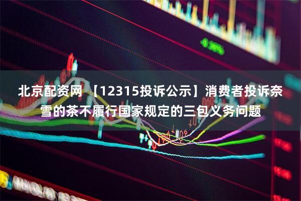 北京配资网 【12315投诉公示】消费者投诉奈雪的茶不履行国家规定的三包义务问题