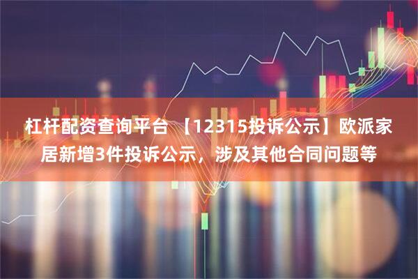 杠杆配资查询平台 【12315投诉公示】欧派家居新增3件投诉公示，涉及其他合同问题等