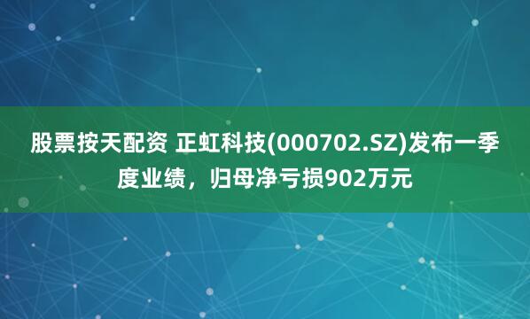股票按天配资 正虹科技(000702.SZ)发布一季度业绩，归母净亏损902万元