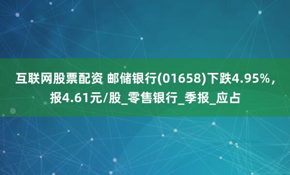 互联网股票配资 邮储银行(01658)下跌4.95%，报4.61元/股_零售银行_季报_应占