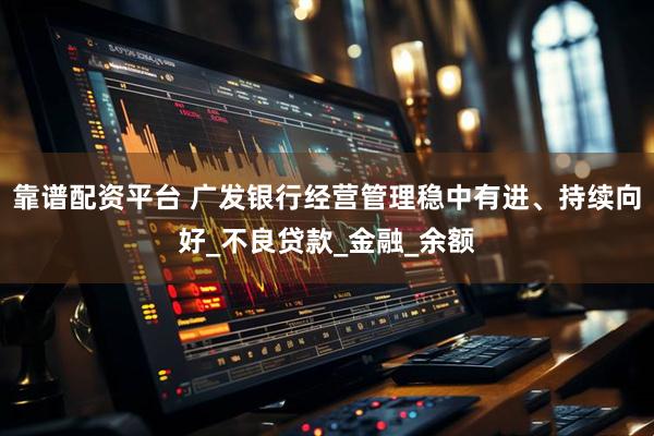 靠谱配资平台 广发银行经营管理稳中有进、持续向好_不良贷款_金融_余额