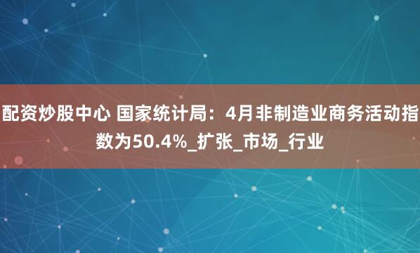 配资炒股中心 国家统计局：4月非制造业商务活动指数为50.4%_扩张_市场_行业