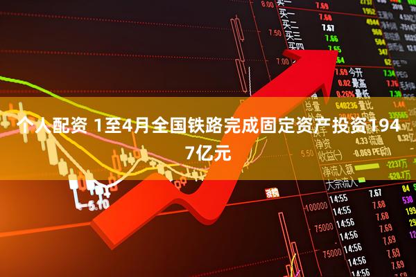 个人配资 1至4月全国铁路完成固定资产投资1947亿元