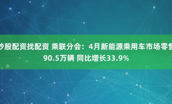 炒股配资找配资 乘联分会：4月新能源乘用车市场零售90.5万辆 同比增长33.9%