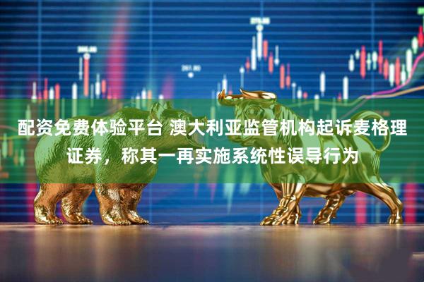 配资免费体验平台 澳大利亚监管机构起诉麦格理证券，称其一再实施系统性误导行为