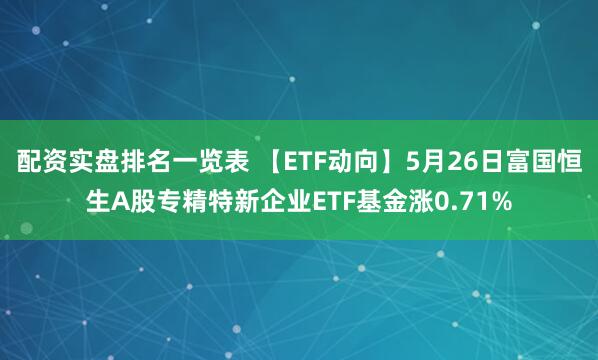 配资实盘排名一览表 【ETF动向】5月26日富国恒生A股专精特新企业ETF基金涨0.71%