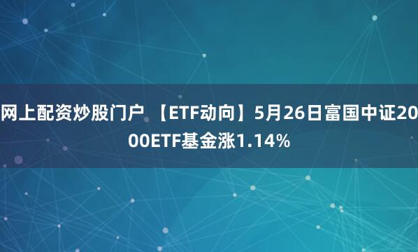 网上配资炒股门户 【ETF动向】5月26日富国中证2000ETF基金涨1.14%