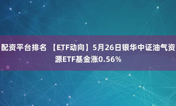 配资平台排名 【ETF动向】5月26日银华中证油气资源ETF基金涨0.56%
