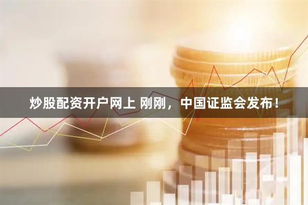 炒股配资开户网上 刚刚，中国证监会发布！