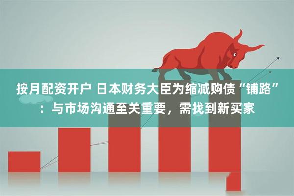 按月配资开户 日本财务大臣为缩减购债“铺路”：与市场沟通至关重要，需找到新买家