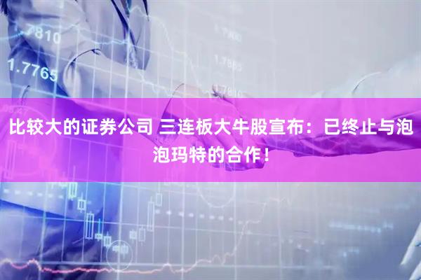 比较大的证券公司 三连板大牛股宣布：已终止与泡泡玛特的合作！