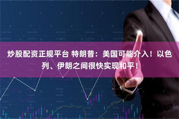 炒股配资正规平台 特朗普：美国可能介入！以色列、伊朗之间很快实现和平！