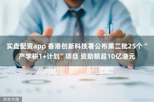实盘配资app 香港创新科技署公布第二批25个“产学研1+计划”项目 资助额超10亿港元