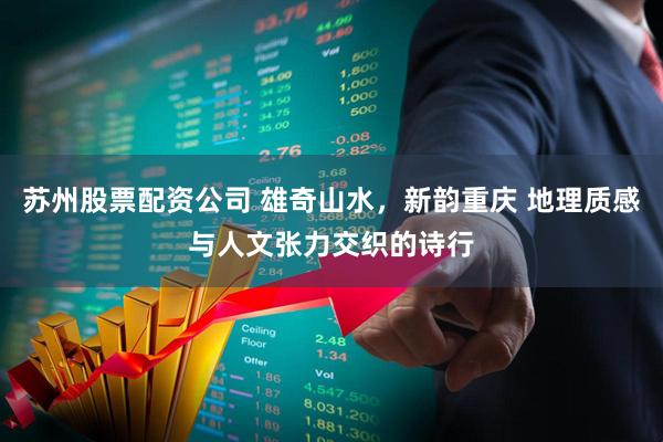 苏州股票配资公司 雄奇山水，新韵重庆 地理质感与人文张力交织的诗行