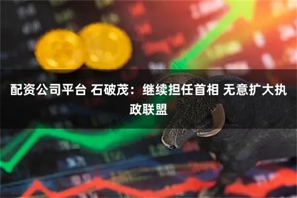 配资公司平台 石破茂：继续担任首相 无意扩大执政联盟
