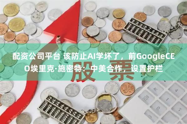 配资公司平台 该防止AI学坏了，前GoogleCEO埃里克·施密特：中美合作，设置护栏