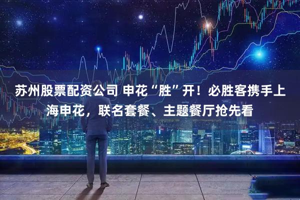 苏州股票配资公司 申花“胜”开！必胜客携手上海申花，联名套餐、主题餐厅抢先看