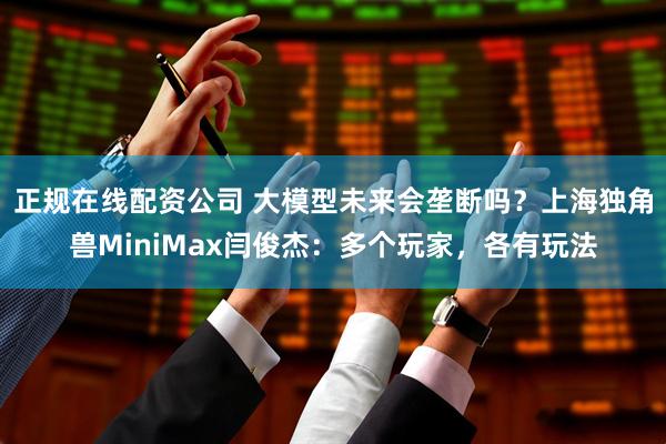 正规在线配资公司 大模型未来会垄断吗？上海独角兽MiniMax闫俊杰：多个玩家，各有玩法