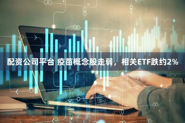 配资公司平台 疫苗概念股走弱，相关ETF跌约2%