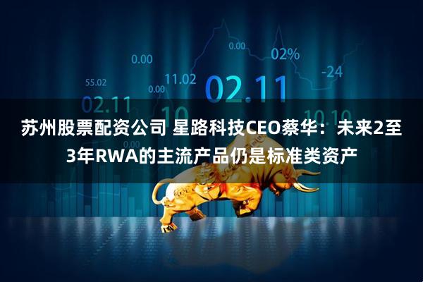 苏州股票配资公司 星路科技CEO蔡华：未来2至3年RWA的主流产品仍是标准类资产