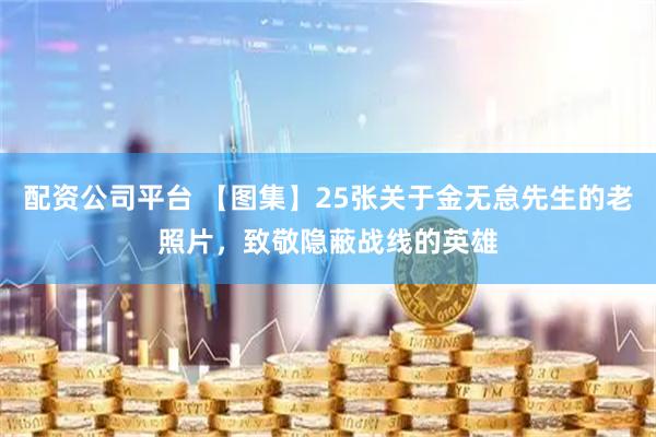 配资公司平台 【图集】25张关于金无怠先生的老照片，致敬隐蔽战线的英雄