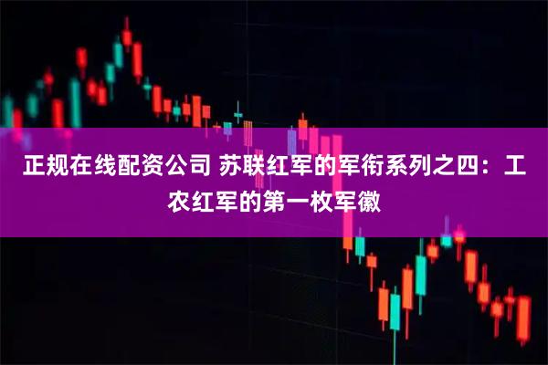 正规在线配资公司 苏联红军的军衔系列之四：工农红军的第一枚军徽