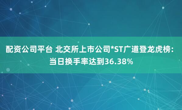 配资公司平台 北交所上市公司*ST广道登龙虎榜: 当日换手率达到36.38%