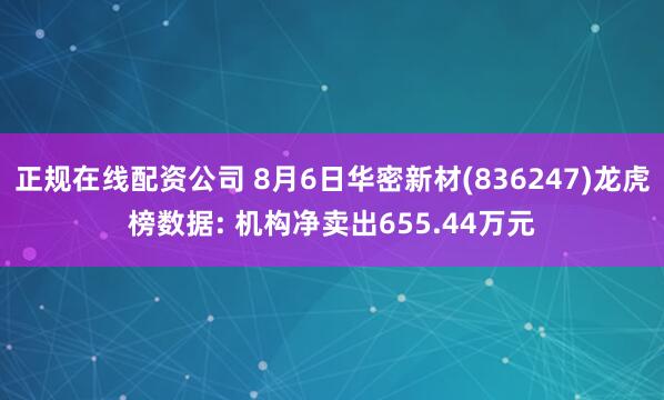 正规在线配资公司 8月6日华密新材(836247)龙虎榜数据: 机构净卖出655.44万元