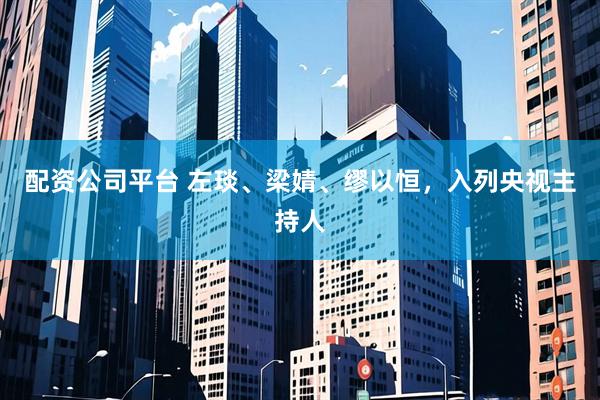 配资公司平台 左琰、梁婧、缪以恒，入列央视主持人