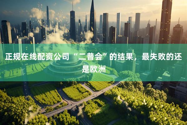 正规在线配资公司 “二普会”的结果，最失败的还是欧洲