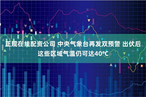 正规在线配资公司 中央气象台再发双预警 出伏后这些区域气温仍可达40℃