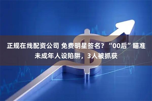 正规在线配资公司 免费明星签名？“00后”瞄准未成年人设陷阱，3人被抓获