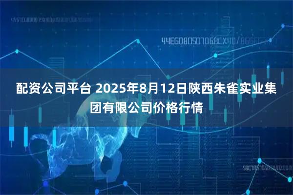 配资公司平台 2025年8月12日陕西朱雀实业集团有限公司价格行情