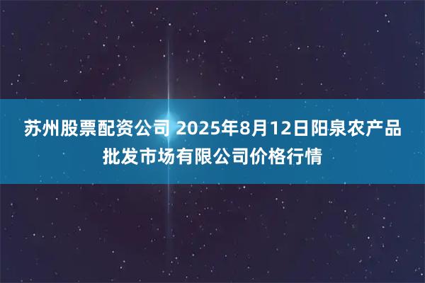 苏州股票配资公司 2025年8月12日阳泉农产品批发市场有限公司价格行情