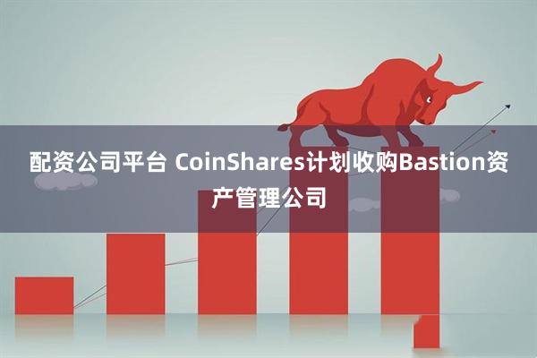 配资公司平台 CoinShares计划收购Bastion资产管理公司