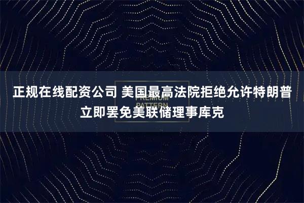 正规在线配资公司 美国最高法院拒绝允许特朗普立即罢免美联储理事库克