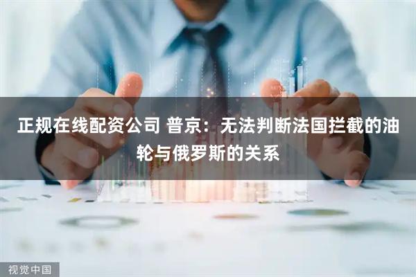 正规在线配资公司 普京：无法判断法国拦截的油轮与俄罗斯的关系