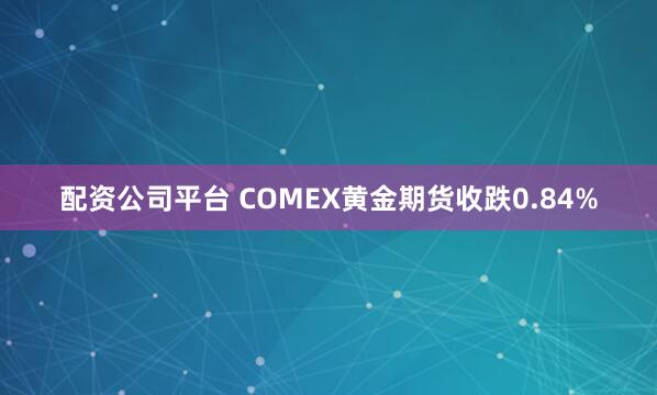 配资公司平台 COMEX黄金期货收跌0.84%