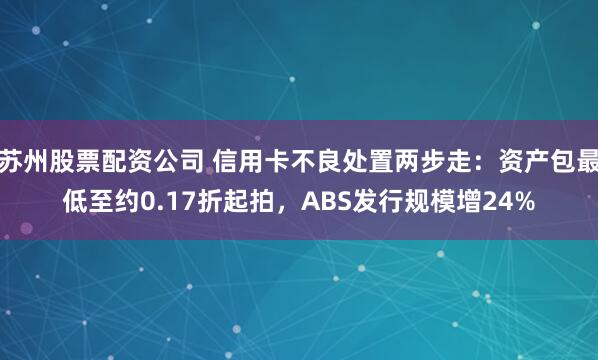 苏州股票配资公司 信用卡不良处置两步走：资产包最低至约0.17折起拍，ABS发行规模增24%