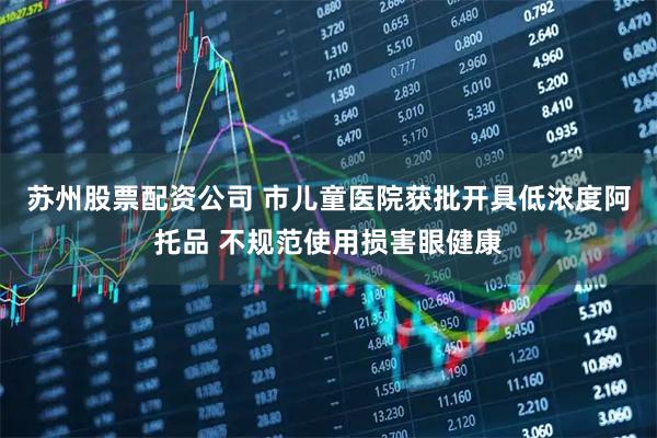 苏州股票配资公司 市儿童医院获批开具低浓度阿托品 不规范使用损害眼健康