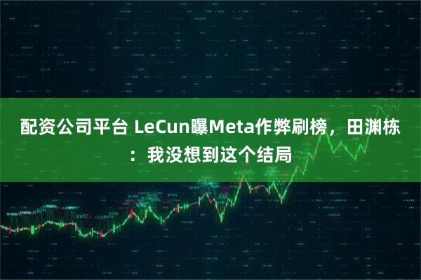 配资公司平台 LeCun曝Meta作弊刷榜，田渊栋：我没想到这个结局