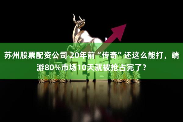 苏州股票配资公司 20年前“传奇”还这么能打，端游80%市场10天就被抢占完了？