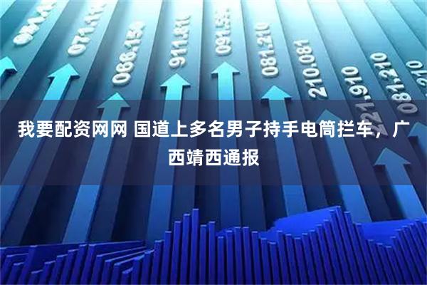 我要配资网网 国道上多名男子持手电筒拦车，广西靖西通报