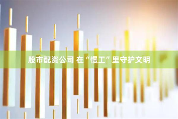 股市配资公司 在“慢工”里守护文明