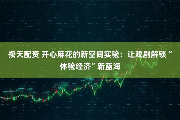 按天配资 开心麻花的新空间实验：让戏剧解锁“体验经济”新蓝海