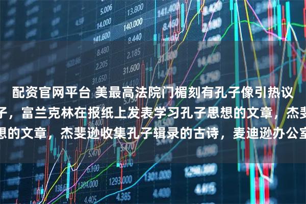 配资官网平台 美最高法院门楣刻有孔子像引热议，多位美国元首推崇孔子，富兰克林在报纸上发表学习孔子思想的文章，杰斐逊收集孔子辑录的古诗，麦迪逊办公室挂孔子肖像