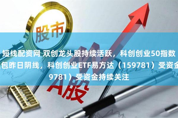 短线配资网 双创龙头股持续活跃，科创创业50指数涨近3%反包昨日阴线，科创创业ETF易方达（159781）受资金持续关注