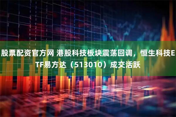 股票配资官方网 港股科技板块震荡回调，恒生科技ETF易方达（513010）成交活跃