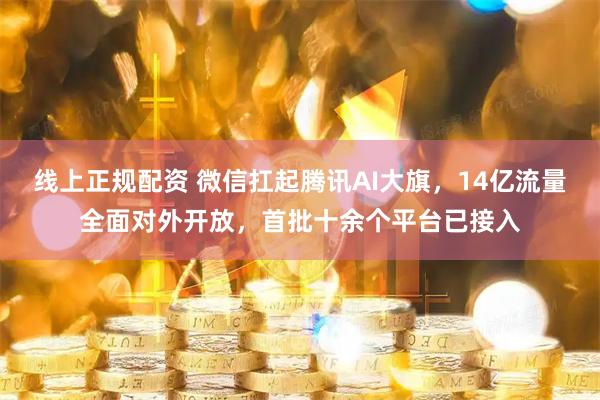 线上正规配资 微信扛起腾讯AI大旗，14亿流量全面对外开放，首批十余个平台已接入