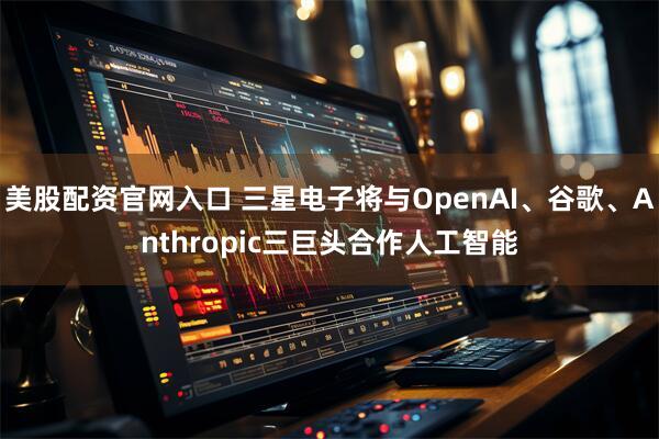 美股配资官网入口 三星电子将与OpenAI、谷歌、Anthropic三巨头合作人工智能